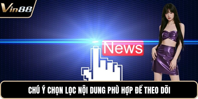 Chú ý chọn lọc nội dung phù hợp để theo dõi