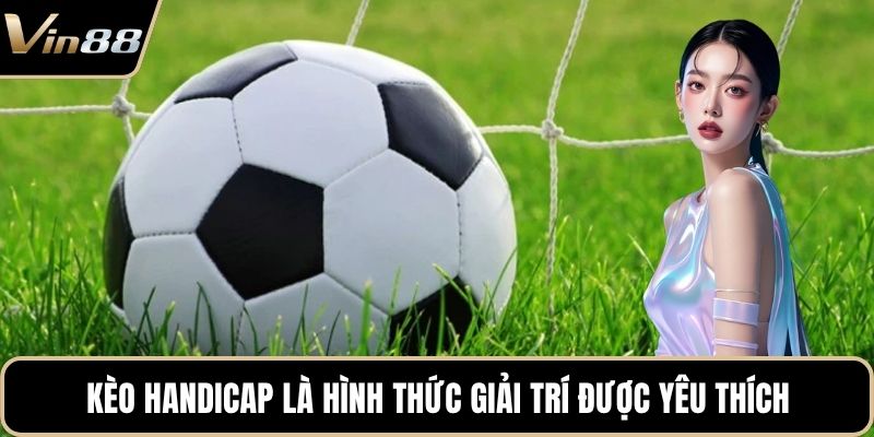Kèo handicap là hình thức giải trí được yêu thích