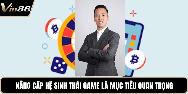 Nâng cấp hệ sinh thái game là mục tiêu quan trọng