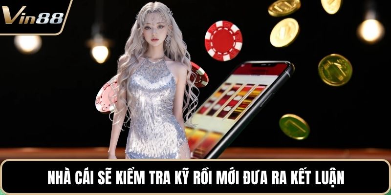 Nhà cái sẽ kiểm tra kỹ rồi mới đưa ra kết luận